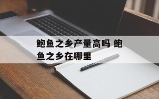 鲍鱼之乡产量高吗 鲍鱼之乡在哪里