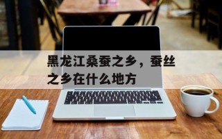 黑龙江桑蚕之乡，蚕丝之乡在什么地方