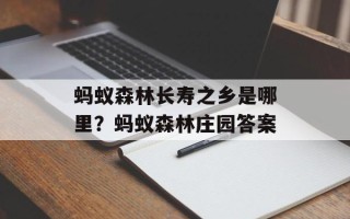 蚂蚁森林长寿之乡是哪里？蚂蚁森林庄园答案