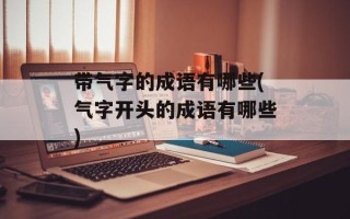 带气字的成语有哪些(气字开头的成语有哪些)