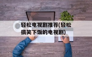 轻松电视剧推荐(轻松搞笑下饭的电视剧)