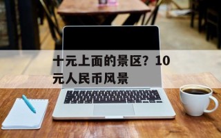 十元上面的景区？10元人民币风景