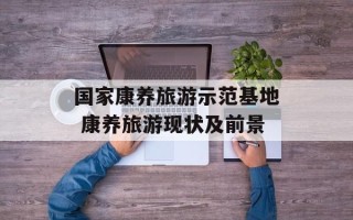 国家康养旅游示范基地 康养旅游现状及前景