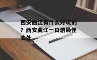 西安曲江有什么好玩的？西安曲江一日游最佳去处