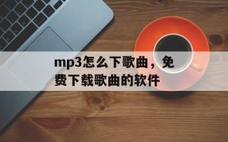 mp3怎么下歌曲，免费下载歌曲的软件