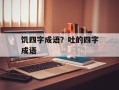 饥四字成语？吐的四字成语