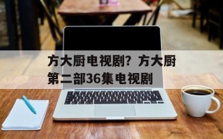 方大厨电视剧？方大厨第二部36集电视剧