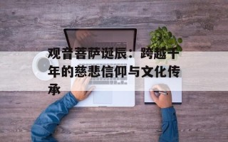 观音菩萨诞辰：跨越千年的慈悲信仰与文化传承
