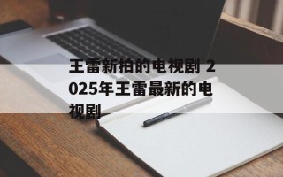 王雷新拍的电视剧 2025年王雷最新的电视剧