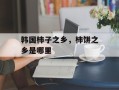 韩国柿子之乡，柿饼之乡是哪里
