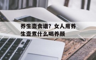 养生壶食谱？女人用养生壶煮什么喝养颜