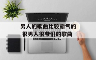 男人的歌曲比较霸气的 很男人很爷们的歌曲