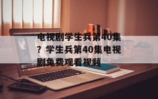 电视剧学生兵第40集？学生兵第40集电视剧免费观看视频