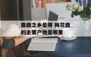 麋鹿之乡是哪 梅花鹿的主要产地是哪里