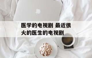 医学的电视剧 最近很火的医生的电视剧