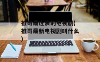 推哥最近演的电视剧(推哥最新电视剧叫什么)