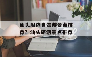 汕头周边自驾游景点推荐？汕头旅游景点推荐