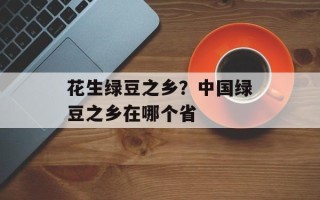 花生绿豆之乡？中国绿豆之乡在哪个省