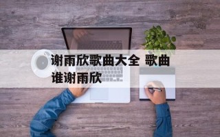 谢雨欣歌曲大全 歌曲谁谢雨欣