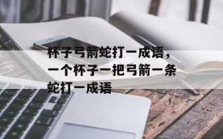 杯子弓箭蛇打一成语，一个杯子一把弓箭一条蛇打一成语