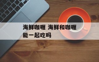 海鲜咖喱 海鲜和咖喱能一起吃吗