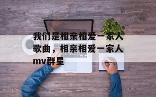 我们是相亲相爱一家人歌曲，相亲相爱一家人mv群星