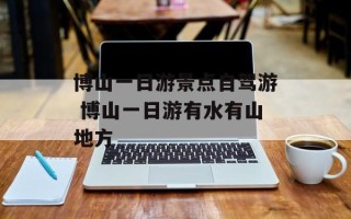 博山一日游景点自驾游 博山一日游有水有山地方
