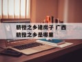 脐橙之乡建房子 广西脐橙之乡是哪里