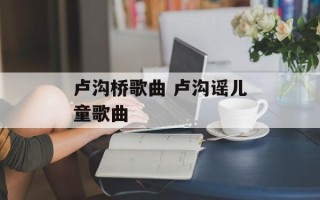 卢沟桥歌曲 卢沟谣儿童歌曲