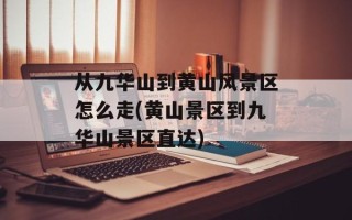 从九华山到黄山风景区怎么走(黄山景区到九华山景区直达)