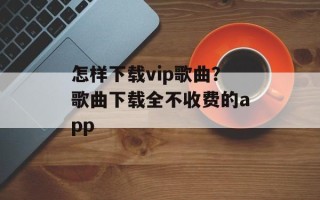 怎样下载vip歌曲？歌曲下载全不收费的app