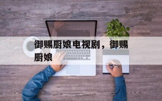 御赐厨娘电视剧，御赐厨娘