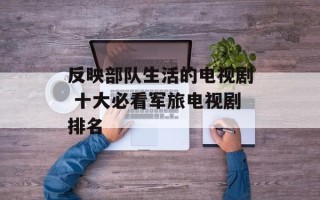 反映部队生活的电视剧 十大必看军旅电视剧排名