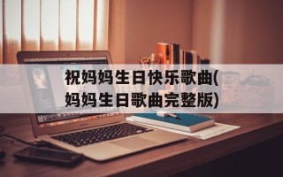 祝妈妈生日快乐歌曲(妈妈生日歌曲完整版)