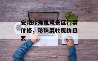 安阳珍珠泉风景区门票价格，珍珠泉收费价目表