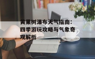 黄果树瀑布天气指南：四季游玩攻略与气象奇观解析