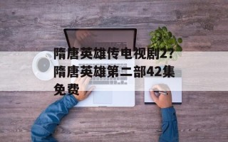 隋唐英雄传电视剧2？隋唐英雄第二部42集免费