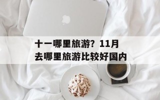 十一哪里旅游？11月去哪里旅游比较好国内