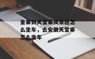 金寨到天堂寨风景区怎么坐车，去安徽天堂寨怎么坐车
