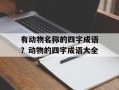 有动物名称的四字成语？动物的四字成语大全