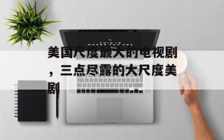 美国尺度最大的电视剧，三点尽露的大尺度美剧