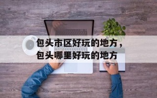 包头市区好玩的地方，包头哪里好玩的地方