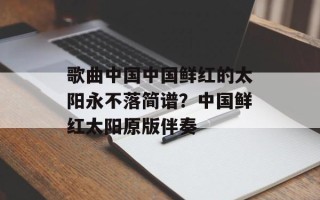 歌曲中国中国鲜红的太阳永不落简谱？中国鲜红太阳原版伴奏