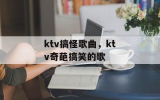ktv搞怪歌曲，ktv奇葩搞笑的歌