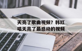 天亮了歌曲视频？韩红唱天亮了最感动的视频