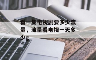 看一集电视剧要多少流量，流量看电视一天多少g