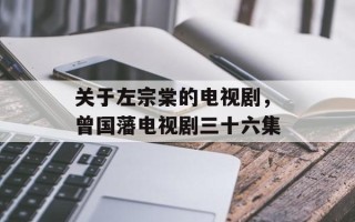 关于左宗棠的电视剧，曾国藩电视剧三十六集