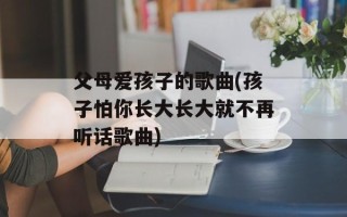 父母爱孩子的歌曲(孩子怕你长大长大就不再听话歌曲)