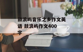 鼓浪屿音乐之乡作文英语 鼓浪屿作文400字