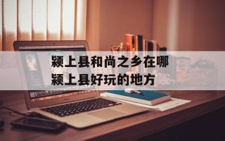 颍上县和尚之乡在哪 颍上县好玩的地方